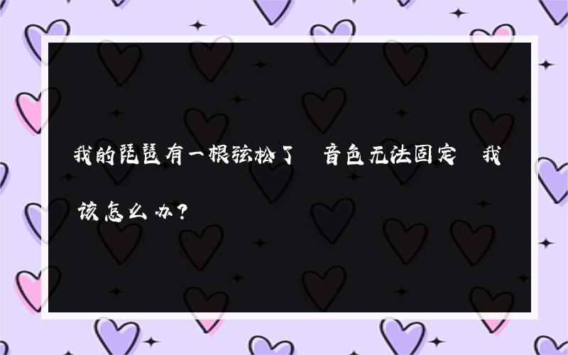 我的琵琶有一根弦松了 音色无法固定 我该怎么办？